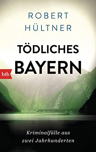 Tödliches Bayern: Kriminalfälle aus zwei Jahrhunderten von btb