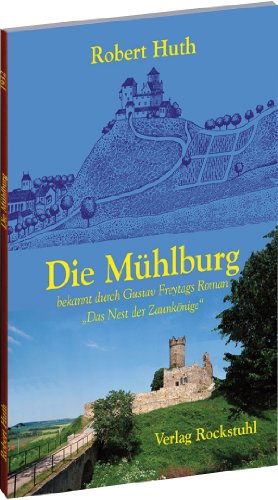 Die Mühlburg in Thüringen - Eine Burg der Drei Gleichen: Bekannt durch Gustav Freytags Roman: 'Das Nest der Zaunkönige'. Geschichtliche Darstellung von Rockstuhl