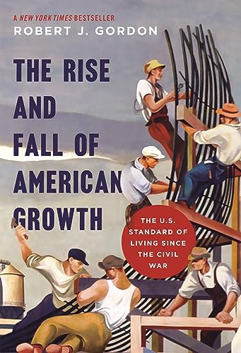 The Rise and Fall of American Growth: The U.S. Standard of Living since the Civil War (The Princeton Economic History of the Western World)
