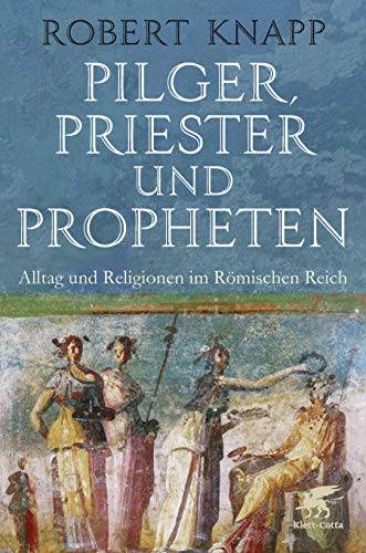 Pilger, Priester und Propheten: Alltag und Religionen im Römischen Reich