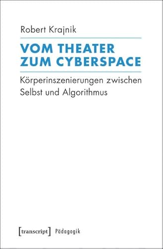 Vom Theater zum Cyberspace: Körperinszenierungen zwischen Selbst und Algorithmus (Pädagogik) von transcript Verlag