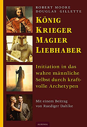König, Krieger, Magier, Liebhaber: Initiation in das wahre männliche Selbst durch kraftvolle Archetypen König, Krieger, Magier, Liebhaber: Initiation in das wahre männliche Selbst durch kraftvolle Archetypen