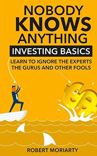 Nobody Knows Anything: Investing Basics Learn to Ignore the Experts, the Gurus and other Fools von Robert J Moriarty