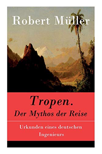 Tropen. Der Mythos der Reise: Urkunden eines deutschen Ingenieurs