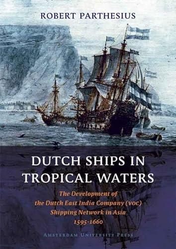 Dutch Ships in Tropical Waters: The Development of the Dutch East India Company (VOC) Shipping Network in Asia 1595-1660 (Amsterdam Studies in the Dutch Golden Age) von Amsterdam University Press