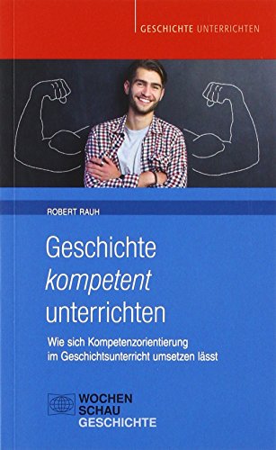 Geschichte kompetent unterrichten: Wie sich Kompetenzorientierung im Geschichtsunterricht umsetzen lässt (Geschichte unterrichten) von Wochenschau Verlag