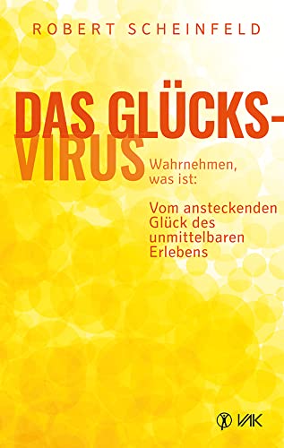 Das Glücksvirus: Wahrnehmen, was ist: Vom ansteckenden Glück des unmittelbaren Erlebens