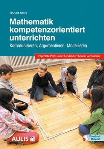 Mathematik kompetenzorientiert unterrichten: Kommunizieren, Argumentieren, Modellieren: Kommunizieren, Argumentieren, Modellieren / Erprobte Praxis und fundierte Theorie verbinden von Aulis Verlag