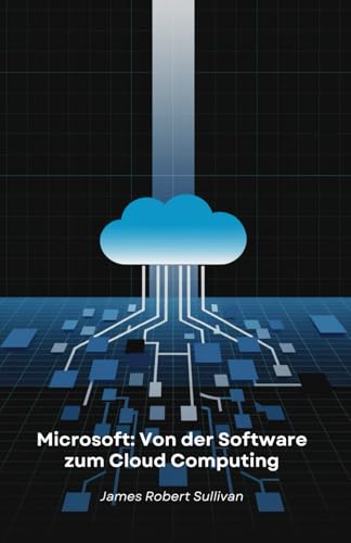 Microsoft: Von der Software zum Cloud Computing: Wie eine Programmierfirma die digitale Welt durch Innovation und Visionen revolutionierte von Independently published