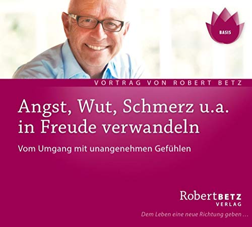 Angst, Wut, Schmerz u.a. in Freude verwandeln. Vom Umgang mit unangenehmen Gefühlen: Live-Vortrag von Robert Betz von Roberto & Philippo, Vlg.