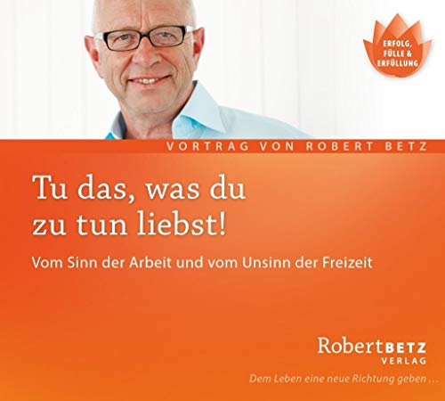 Tu, was du zu tun liebst. Vom Sinn der Arbeit und vom Unsinn der Freizeit: Vom Sinn der Arbeit und vom Unsinn der Freizeit. Live-Vortrag von Robert Betz Verlag