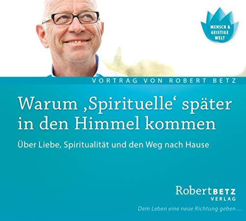 Warum Spirituelle später in den Himmel kommen. Über Liebe, Spiritualität und den Weg nach Hause von Robert Betz Verlag