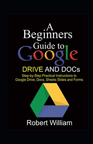 A Beginners Guide to Google Drive And Docs: Step-by-step Practical Instructions to Google Drive, Docs, Sheets and Forms