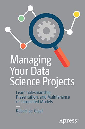Managing Your Data Science Projects: Learn Salesmanship, Presentation, and Maintenance of Completed Models