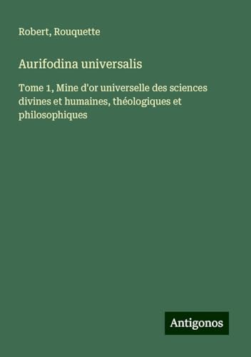 Aurifodina universalis: Tome 1, Mine d'or universelle des sciences divines et humaines, théologiques et philosophiques von Antigonos Verlag
