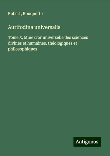 Aurifodina universalis: Tome 3, Mine d'or universelle des sciences divines et humaines, théologiques et philosophiques von Antigonos Verlag