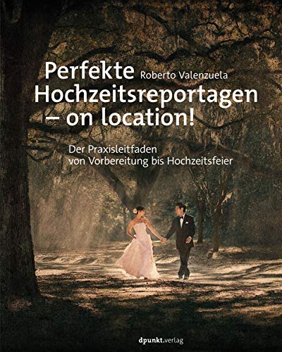 Perfekte Hochzeitsreportagen – on location!: Der Praxisleitfaden - von Vorbereitung bis Hochzeitsfeier von Dpunkt.Verlag GmbH