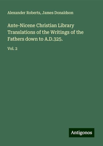 Ante-Nicene Christian Library Translations of the Writings of the Fathers down to A.D.325.: Vol. 2 von Antigonos Verlag