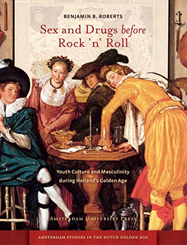 Sex and Drugs Before Rock 'n' Roll: Youth Culture and Masculinity During Holland's Golden Age (Amsterdam University Press - Amsterdam Studies in the Dutch Golden Age)