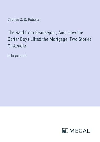 The Raid from Beausejour; And, How the Carter Boys Lifted the Mortgage, Two Stories Of Acadie: in large print von Megali Verlag