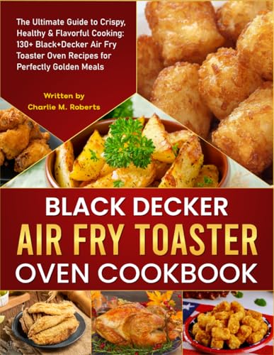 Black Decker Air Fry Toaster Oven Cookbook: The Ultimate Guide to Crispy, Healthy & Flavorful Cooking: 130+ Black+Decker Air Fry Toaster Oven Recipes for Perfectly Golden Meals von Independently published