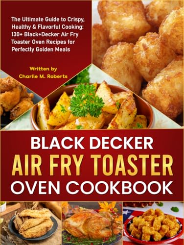 Black Decker Air Fry Toaster Oven Cookbook: The Ultimate Guide to Crispy, Healthy & Flavorful Cooking: 130+ Black+Decker Air Fry Toaster Oven Recipes for Perfectly Golden Meals von Independently published