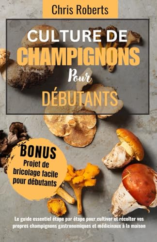 CULTURE DE CHAMPIGNONS POUR DÉBUTANTS: Le guide essentiel étape par étape pour cultiver et récolter vos propres champignons gastronomiques et médicinaux à la maison |comprend un projet de bricolage von Independently published