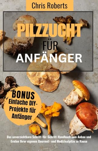 Pilzzucht für Anfänger: Der essenzielle Schritt-für-Schritt-Ratgeber zum Anbau und zur Ernte eigener Gourmet- und Medizinalpilze zu Hause, enthält DIY-Projekte. von Independently published