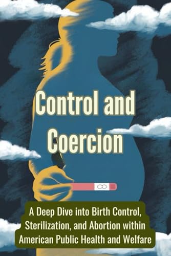 Control and Coercion: A Deep Dive into Birth Control, Sterilization, and Abortion within American Public Health and Welfare Control and Coercion: A Deep Dive into Birth Control, Sterilization, and Abortion within American Public Health and Welfare von Independently published