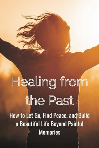 Healing from the Past: How to Let Go, Find Peace, and Build a Beautiful Life Beyond Painful Memories Healing from the Past: How to Let Go, Find Peace, and Build a Beautiful Life Beyond Painful Memories von Independently published