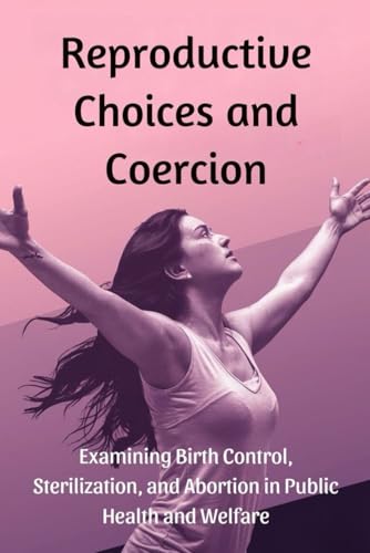 Reproductive Choices and Coercion: Examining Birth Control, Sterilization, and Abortion in Public Health and Welfare Reproductive Choices and Coercion: Examining Birth Control, Sterilization, and Abortion in Public Health and Welfare von Independently published