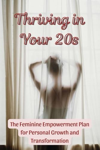 Thriving in Your 20s: The Feminine Empowerment Plan for Personal Growth and Transformation Thriving in Your 20s: The Feminine Empowerment Plan for Personal Growth and Transformation
