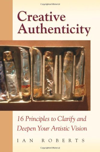 Creative Authenticity: 16 Principles To Clarify And Deepen Your Artistic Vision