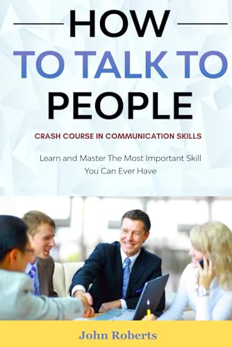 How To Talk To People: Crash Course In Communication Skills: Learn and Master The Most Important Skill You Can Ever Have