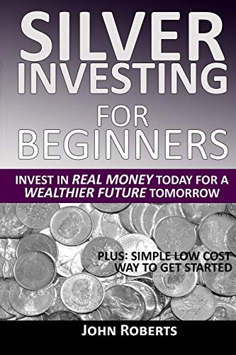 Silver Investing For Beginners: Invest In Real Money Today For A Wealthier Future Tomorrow Silver Investing For Beginners: Invest In Real Money Today For A Wealthier Future Tomorrow