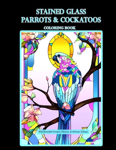 Stained Glass Parrots & Cockatoos Coloring Book: With Beautiful Frames, Flowers, & Delicate Settings (Stained Glass Coloring Books)