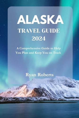 ALASKA TRAVEL GUIDE 2024: A Comprehensive Guide to Help You Plan and Keep You on Track