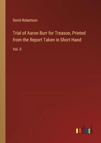 Trial of Aaron Burr for Treason, Printed from the Report Taken in Short Hand: Vol. II von Outlook Verlag