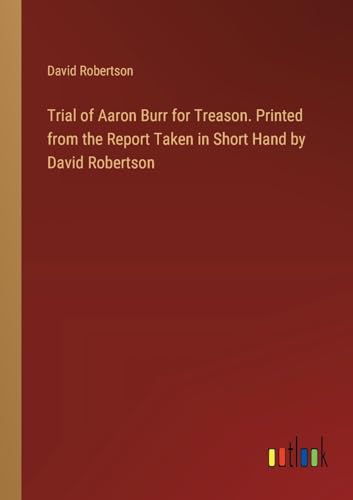 Trial of Aaron Burr for Treason. Printed from the Report Taken in Short Hand by David Robertson von Outlook Verlag
