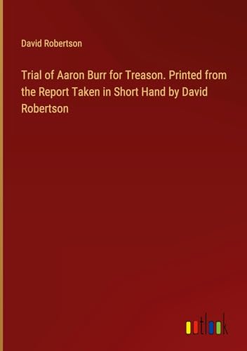 Trial of Aaron Burr for Treason. Printed from the Report Taken in Short Hand by David Robertson von Outlook Verlag
