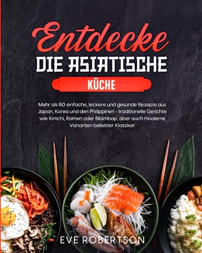 Entdecke die asiatische Küche: Mehr als 60 einfache, leckere und gesunde Rezepte aus Japan, Korea und den Philippinen - traditionelle Gerichte wie ... auch moderne Varianten beliebter Klassiker von Independently published