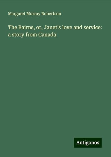 The Bairns, or, Janet's love and service: a story from Canada von Antigonos Verlag