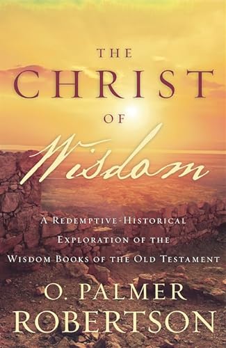 The Christ of Wisdom: A Redemptive-Historical Exploration of the Wisdom Books of the Old Testament