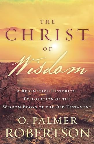 The Christ of Wisdom: A Redemptive-Historical Exploration of the Wisdom Books of the Old Testament