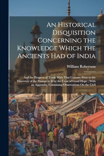 An Historical Disquisition Concerning the Knowledge Which the Ancients Had of India: And the Progress of Trade With That Country Prior to the ... Containing Observations On the Civil von Legare Street Press