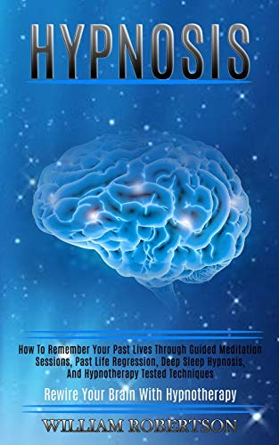 Hypnosis: How to Remember Your Past Lives Through Guided Meditation Sessions, Past Life Regression, Deep Sleep Hypnosis, and Hypnotherapy Tested Techniques (Rewire Your Brain With Hypnotherapy)