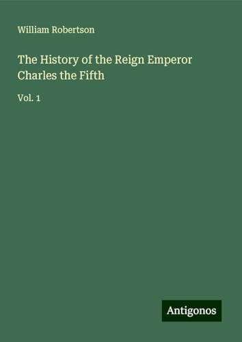 The History of the Reign Emperor Charles the Fifth: Vol. 1 von Antigonos Verlag