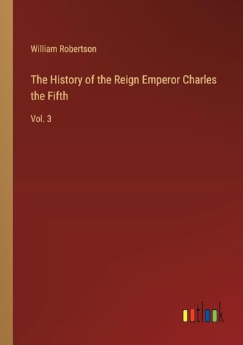 The History of the Reign Emperor Charles the Fifth: Vol. 3 von Outlook Verlag
