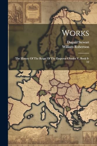 Works: The History Of The Reign Of The Emperor Charles V, Book 8-12 von Legare Street Press