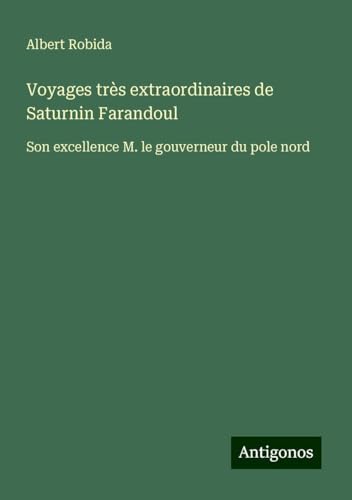Voyages très extraordinaires de Saturnin Farandoul: Son excellence M. le gouverneur du pole nord von Antigonos Verlag